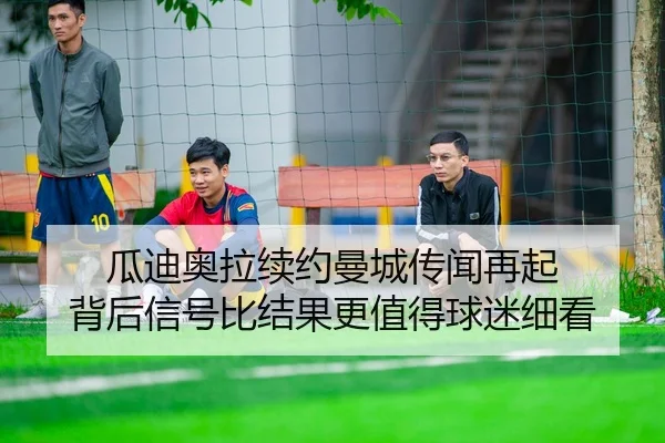瓜迪奥拉续约曼城传闻再起 背后信号比结果更值得球迷细看